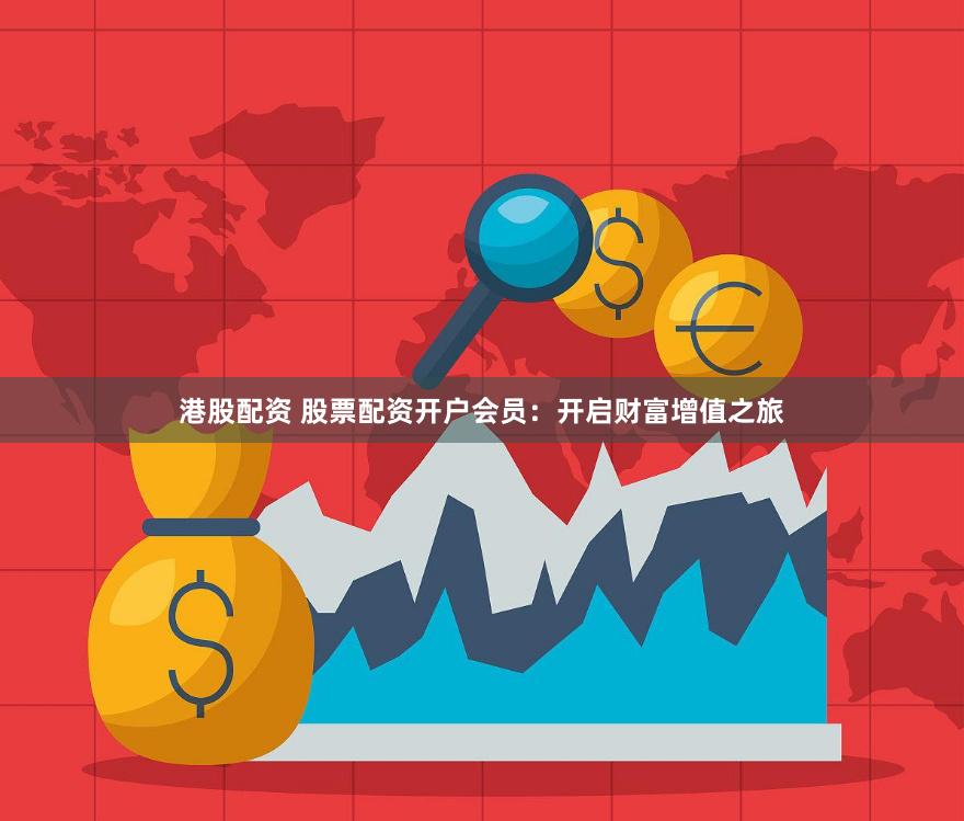 港股配资 股票配资开户会员：开启财富增值之旅