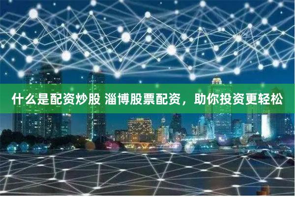 什么是配资炒股 淄博股票配资，助你投资更轻松