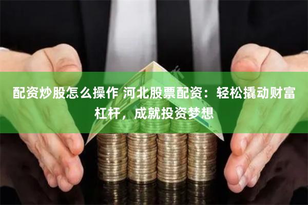 配资炒股怎么操作 河北股票配资：轻松撬动财富杠杆，成就投资梦想