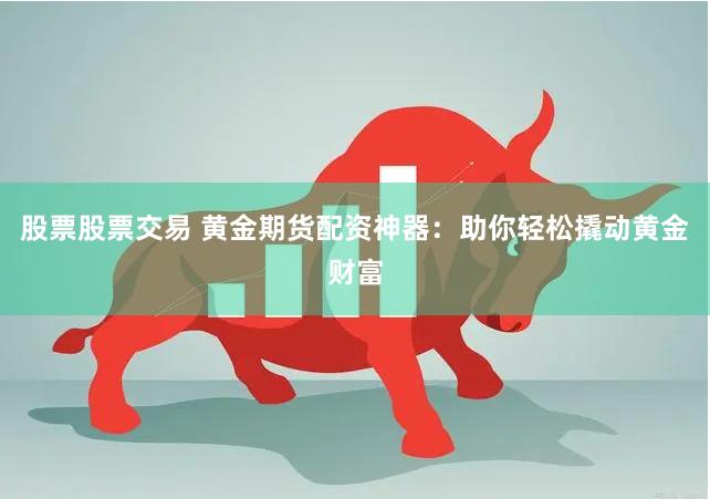 股票股票交易 黄金期货配资神器：助你轻松撬动黄金财富