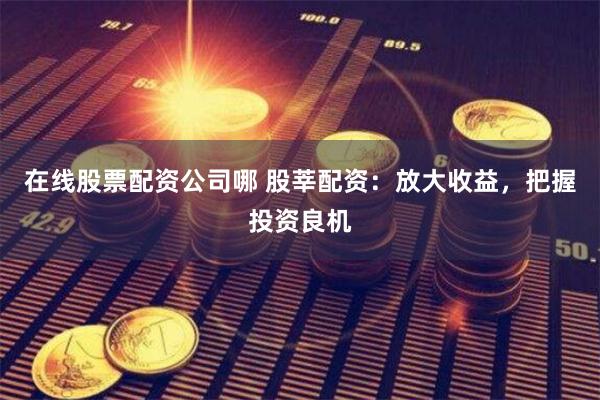 在线股票配资公司哪 股莘配资：放大收益，把握投资良机