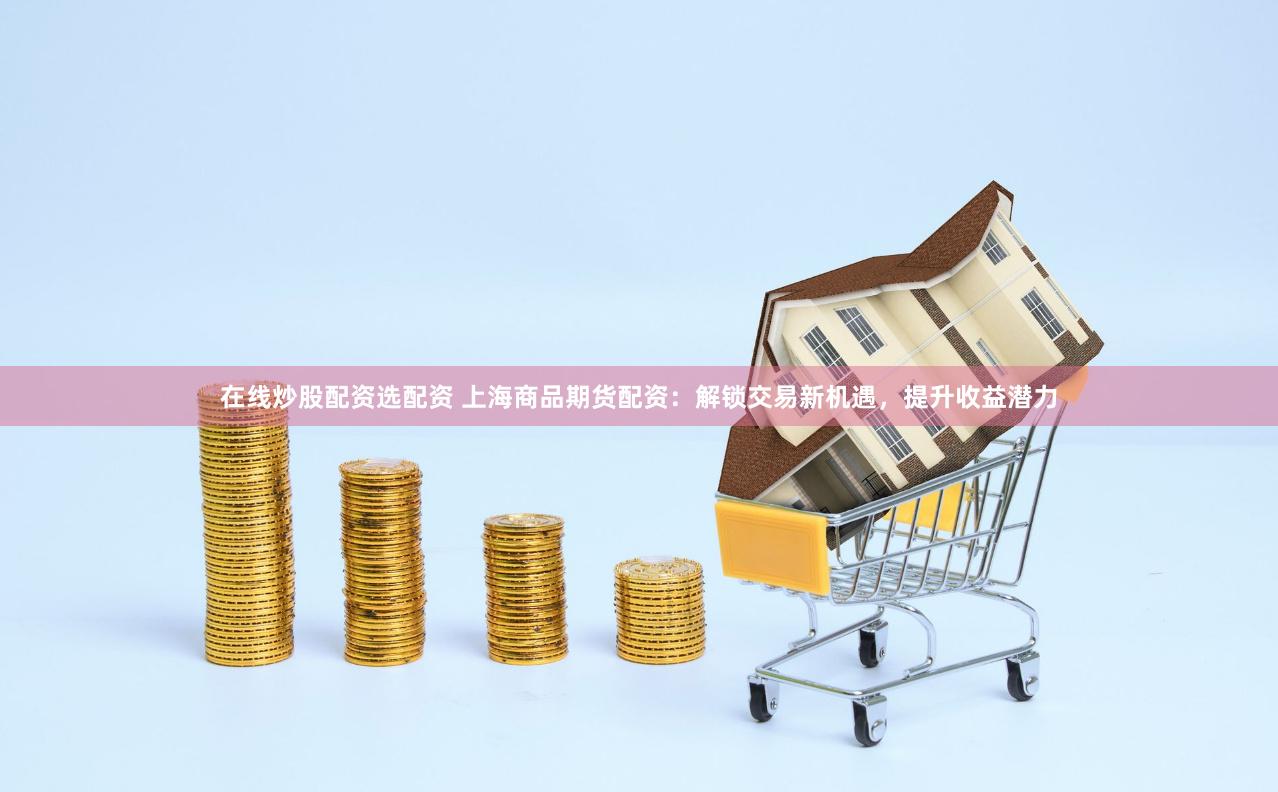 在线炒股配资选配资 上海商品期货配资：解锁交易新机遇，提升收益潜力