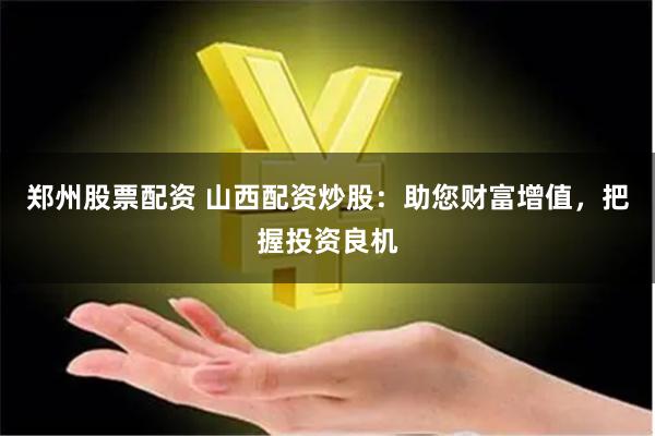 郑州股票配资 山西配资炒股：助您财富增值，把握投资良机