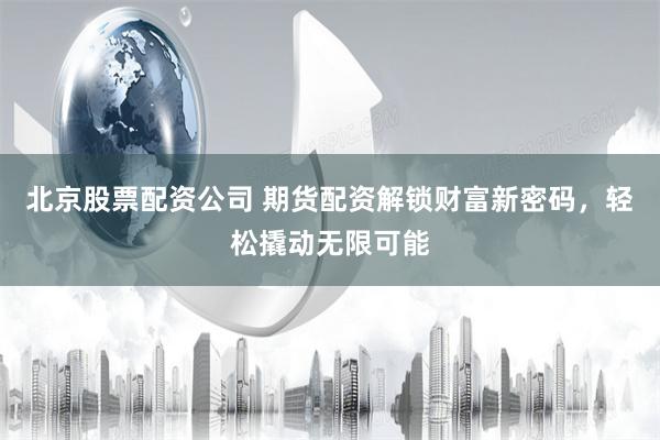 北京股票配资公司 期货配资解锁财富新密码，轻松撬动无限可能