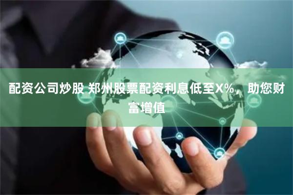 配资公司炒股 郑州股票配资利息低至X%，助您财富增值