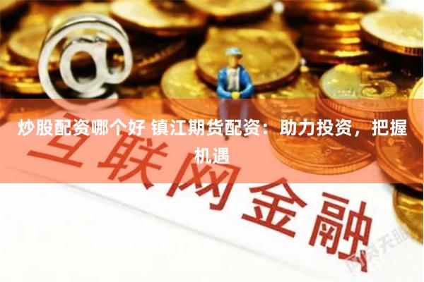 炒股配资哪个好 镇江期货配资：助力投资，把握机遇