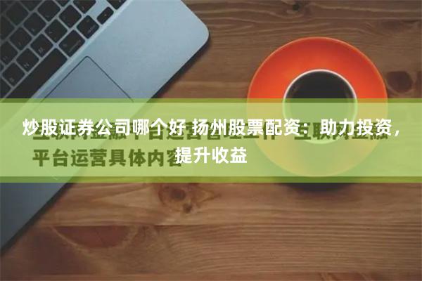 炒股证券公司哪个好 扬州股票配资：助力投资，提升收益