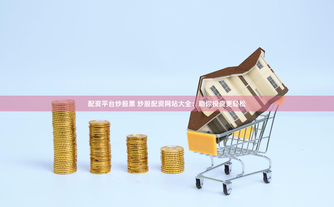 配资平台炒股票 炒股配资网站大全：助你投资更轻松