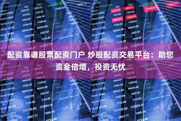配资靠谱股票配资门户 炒股配资交易平台：助您资金倍增，投资无忧