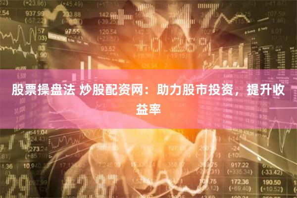 股票操盘法 炒股配资网：助力股市投资，提升收益率