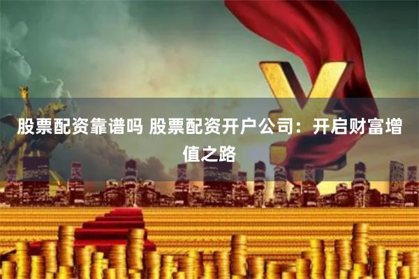 股票配资靠谱吗 股票配资开户公司：开启财富增值之路