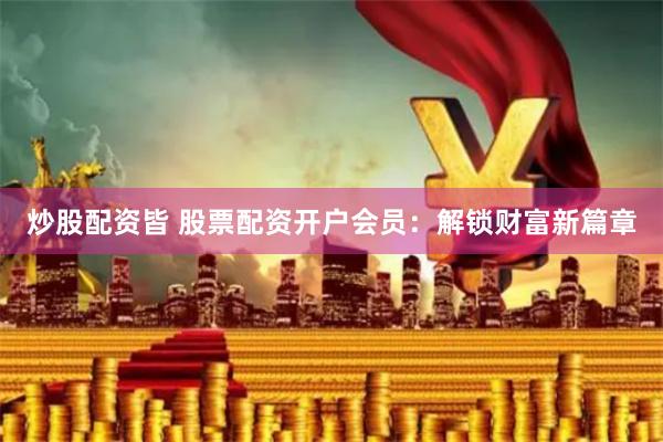 炒股配资皆 股票配资开户会员：解锁财富新篇章