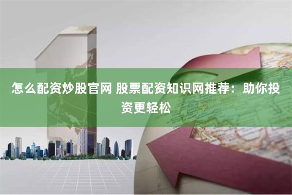 怎么配资炒股官网 股票配资知识网推荐：助你投资更轻松