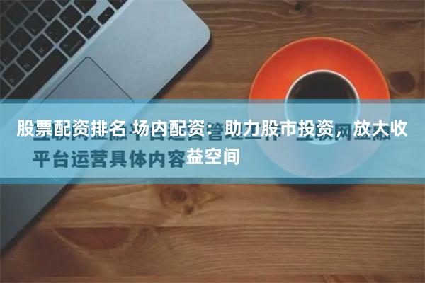 股票配资排名 场内配资：助力股市投资，放大收益空间