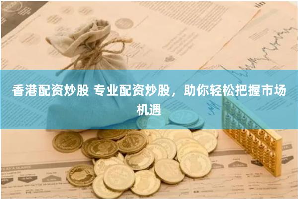 香港配资炒股 专业配资炒股，助你轻松把握市场机遇