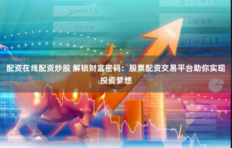 配资在线配资炒股 解锁财富密码：股票配资交易平台助你实现投资梦想