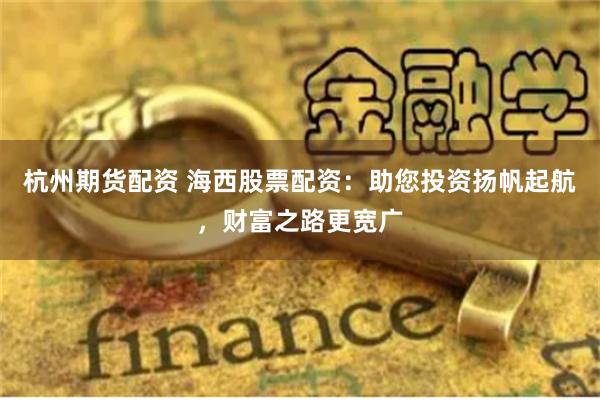 杭州期货配资 海西股票配资：助您投资扬帆起航，财富之路更宽广