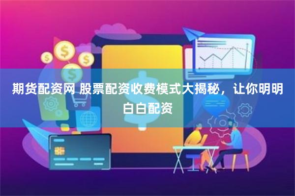 期货配资网 股票配资收费模式大揭秘，让你明明白白配资