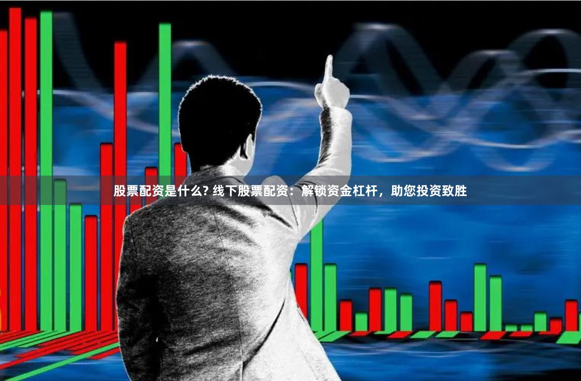 股票配资是什么? 线下股票配资：解锁资金杠杆，助您投资致胜