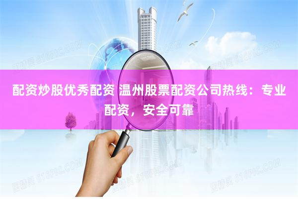 配资炒股优秀配资 温州股票配资公司热线：专业配资，安全可靠