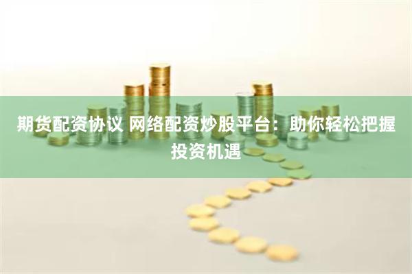 期货配资协议 网络配资炒股平台：助你轻松把握投资机遇