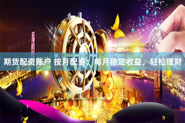 期货配资账户 按月配资：每月稳定收益，轻松理财