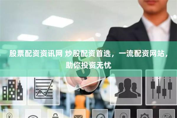 股票配资资讯网 炒股配资首选，一流配资网站，助你投资无忧