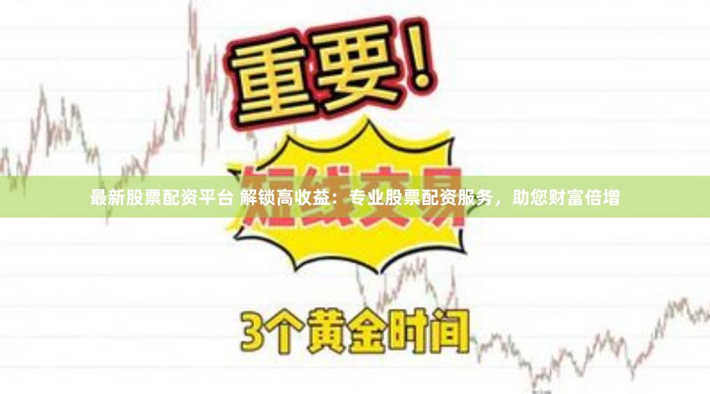 最新股票配资平台 解锁高收益：专业股票配资服务，助您财富倍增