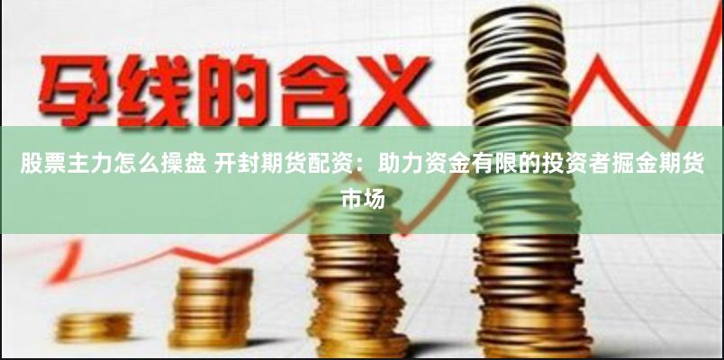 股票主力怎么操盘 开封期货配资：助力资金有限的投资者掘金期货市场