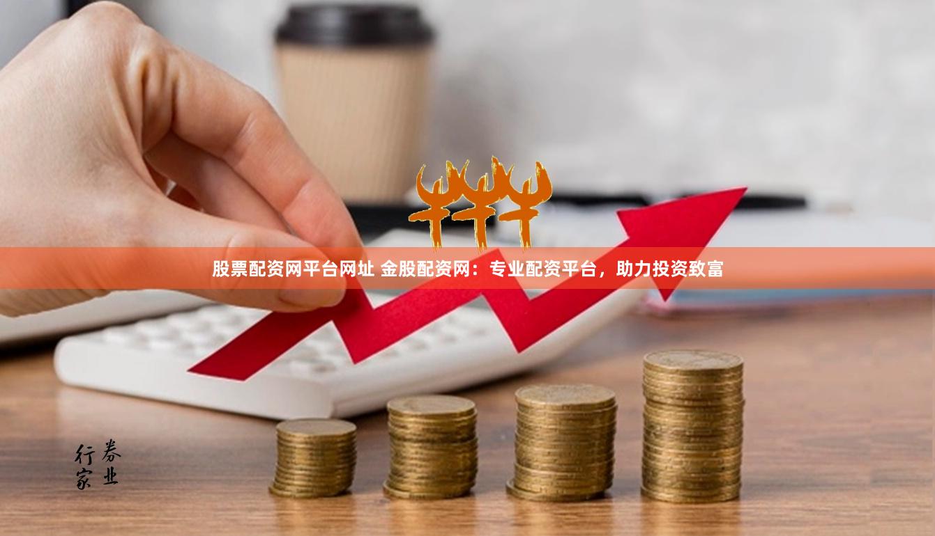 股票配资网平台网址 金股配资网：专业配资平台，助力投资致富