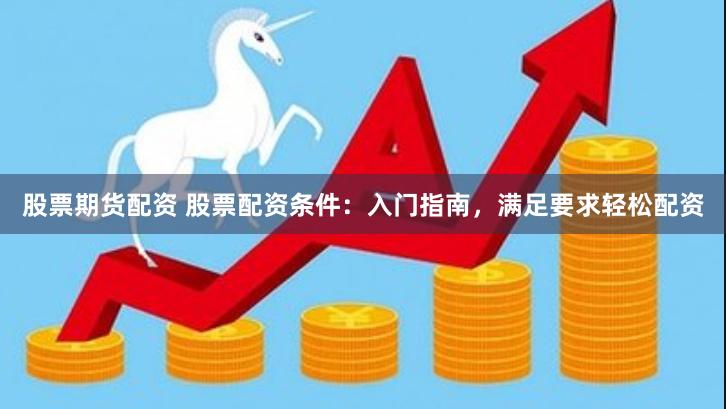 股票期货配资 股票配资条件：入门指南，满足要求轻松配资