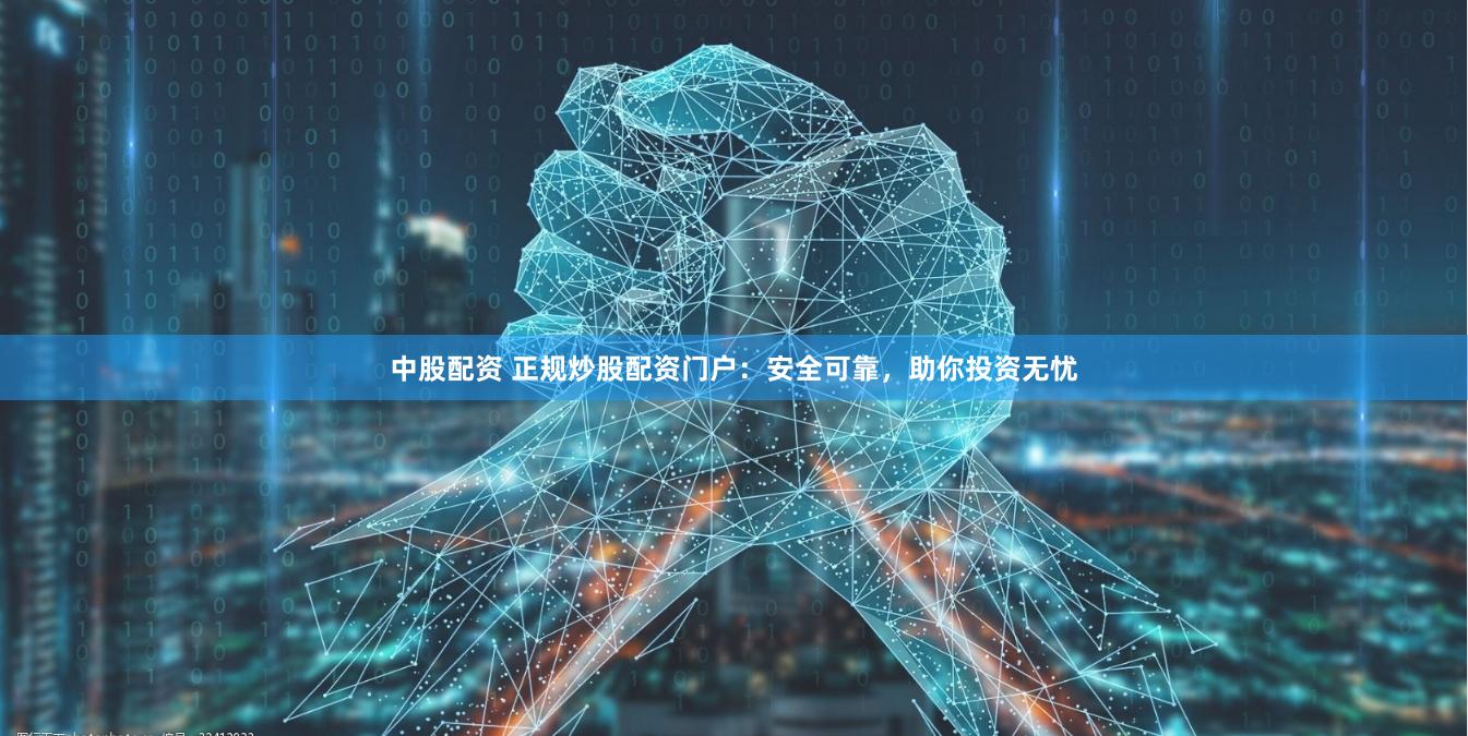 中股配资 正规炒股配资门户：安全可靠，助你投资无忧