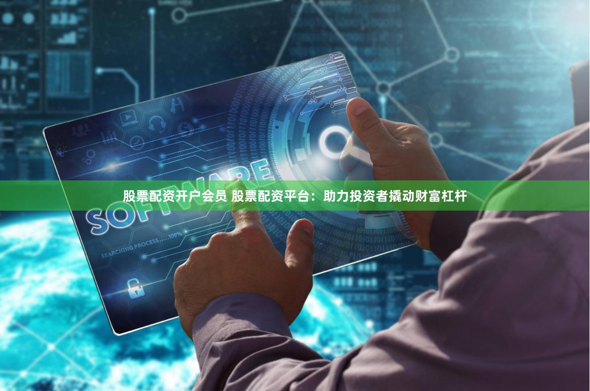 股票配资开户会员 股票配资平台：助力投资者撬动财富杠杆