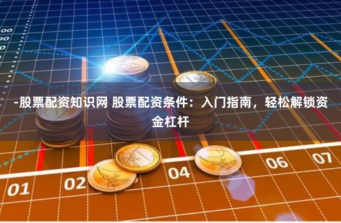 -股票配资知识网 股票配资条件：入门指南，轻松解锁资金杠杆