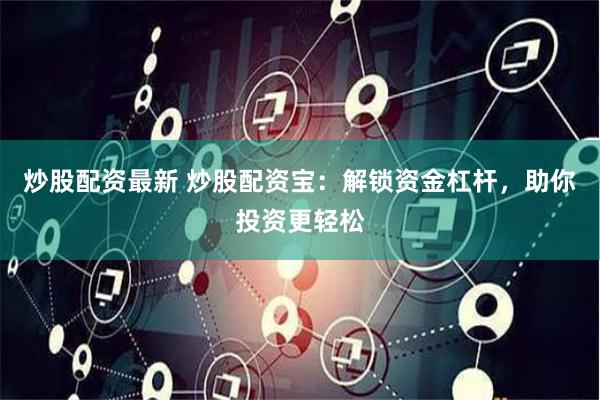 炒股配资最新 炒股配资宝：解锁资金杠杆，助你投资更轻松