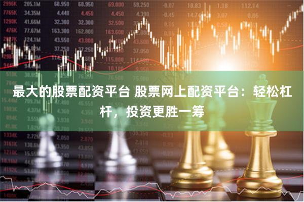 最大的股票配资平台 股票网上配资平台：轻松杠杆，投资更胜一筹
