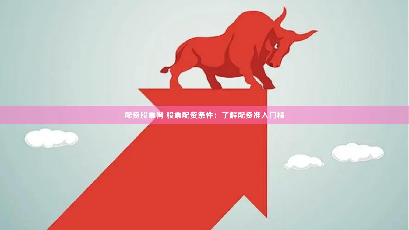 配资股票网 股票配资条件：了解配资准入门槛