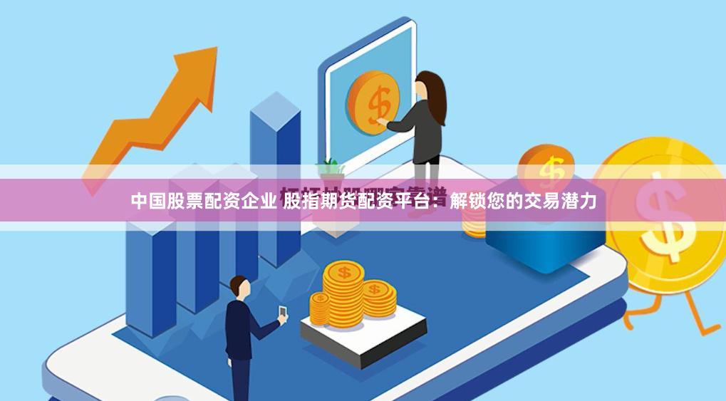 中国股票配资企业 股指期货配资平台：解锁您的交易潜力
