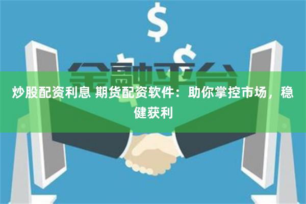 炒股配资利息 期货配资软件：助你掌控市场，稳健获利