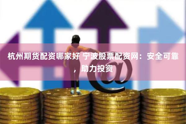 杭州期货配资哪家好 宁波股票配资网：安全可靠，助力投资