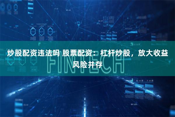 炒股配资违法吗 股票配资：杠杆炒股，放大收益风险并存