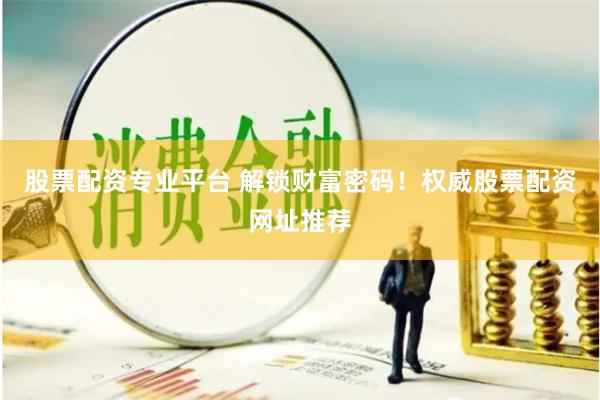 股票配资专业平台 解锁财富密码！权威股票配资网址推荐