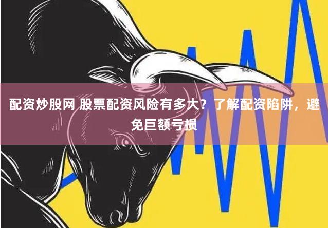 配资炒股网 股票配资风险有多大？了解配资陷阱，避免巨额亏损