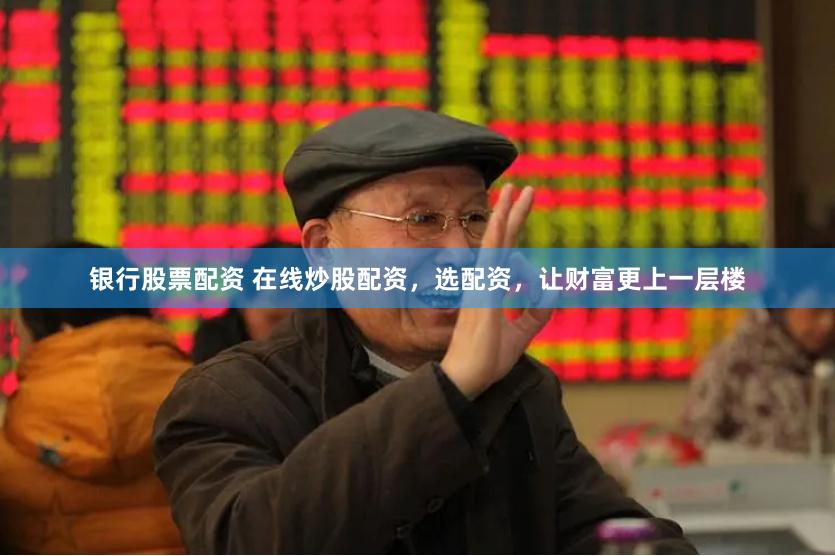 银行股票配资 在线炒股配资，选配资，让财富更上一层楼