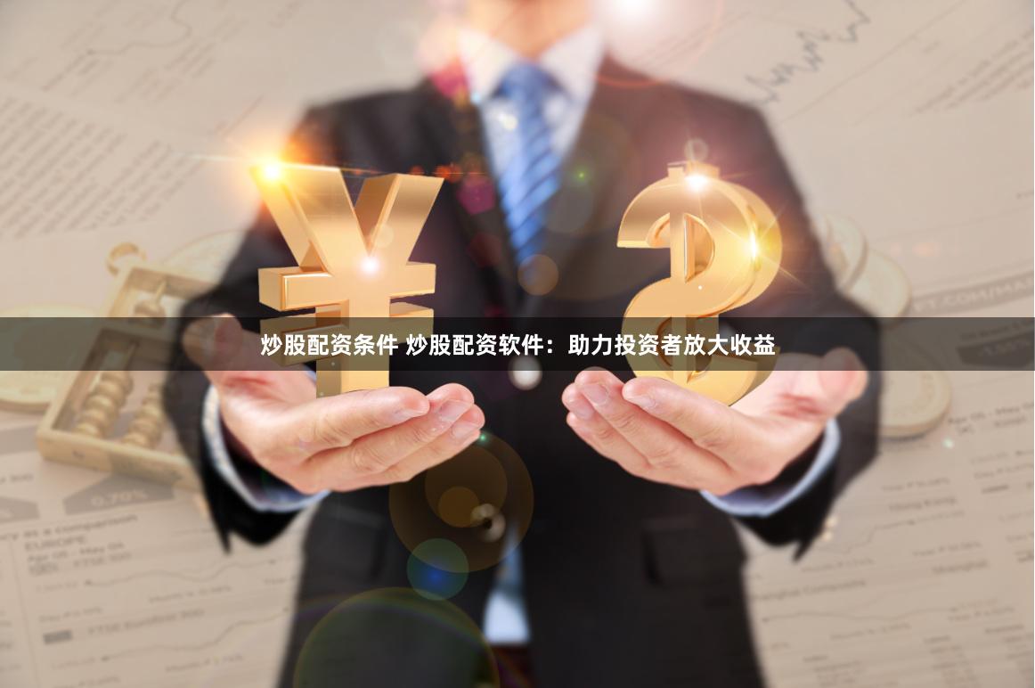 炒股配资条件 炒股配资软件：助力投资者放大收益