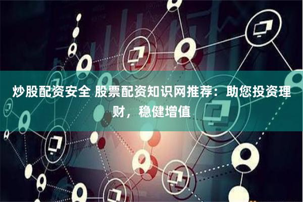 炒股配资安全 股票配资知识网推荐：助您投资理财，稳健增值