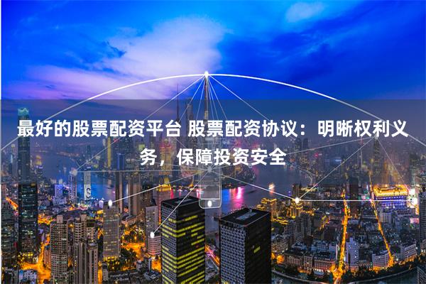 最好的股票配资平台 股票配资协议：明晰权利义务，保障投资安全