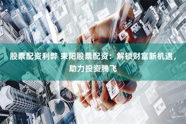 股票配资利弊 耒阳股票配资：解锁财富新机遇，助力投资腾飞