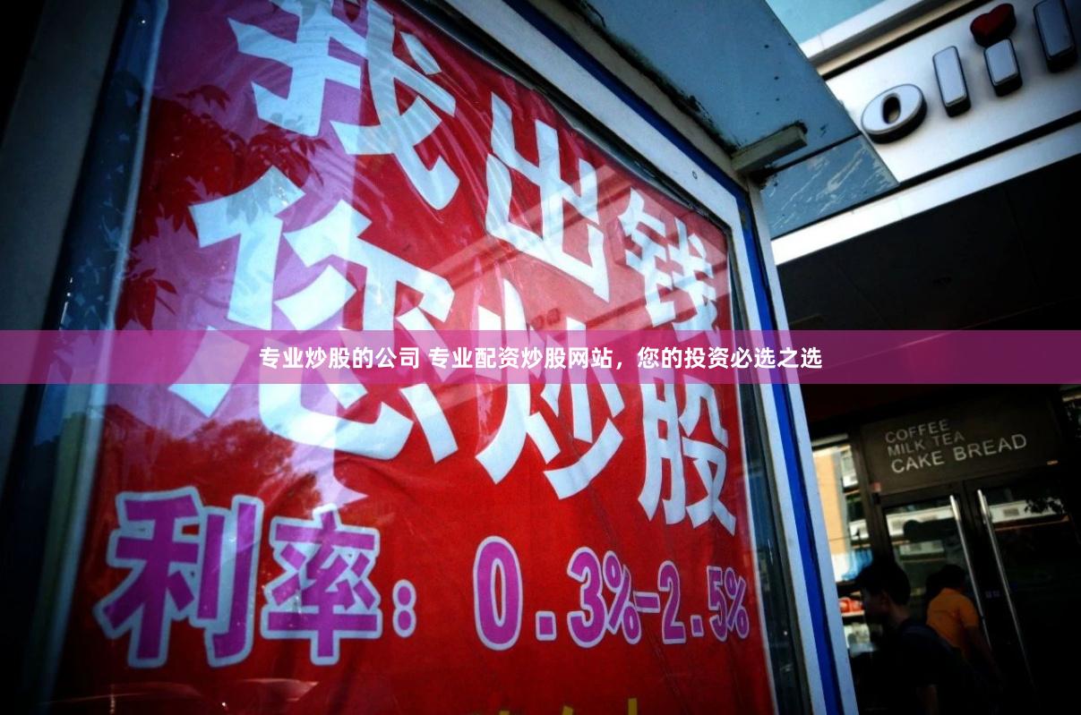 专业炒股的公司 专业配资炒股网站，您的投资必选之选