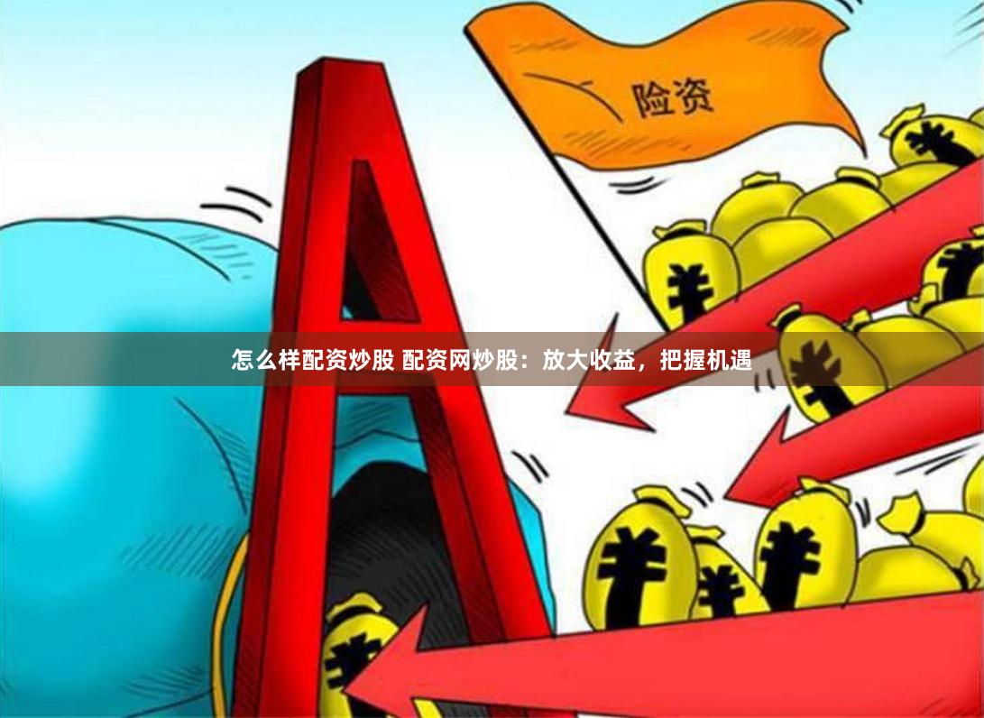 怎么样配资炒股 配资网炒股：放大收益，把握机遇